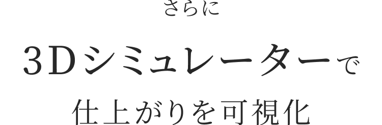 さらに3Dシミュレーターで仕上がりを可視化