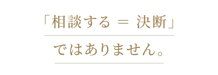 「相談する ＝ 決断」ではありません。